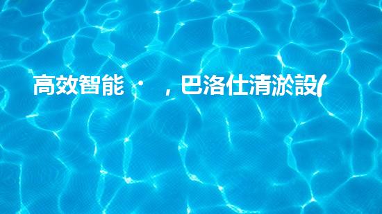 高效智能，巴洛仕清淤設(shè)備引領(lǐng)環(huán)保新潮流